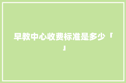 早教中心收费标准是多少「」 早教中心收费标准是多少「」 美体修身