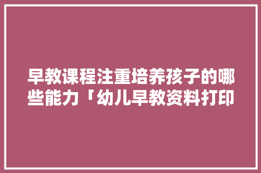 早教课程注重培养孩子的哪些能力「幼儿早教资料打印」 早教课程注重培养孩子的哪些能力「幼儿早教资料打印」 美体修身