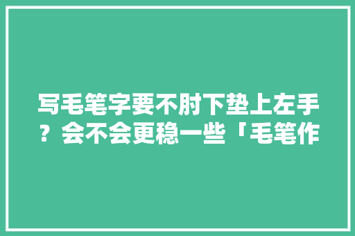 写毛笔字要不肘下垫上左手？会不会更稳一些「毛笔作品静以修身怎么写好看」 写毛笔字要不肘下垫上左手？会不会更稳一些「毛笔作品静以修身怎么写好看」 饮食大全
