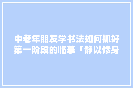 中老年朋友学书法如何抓好第一阶段的临摹「静以修身,以静致学的作文」 中老年朋友学书法如何抓好第一阶段的临摹「静以修身,以静致学的作文」 美体修身