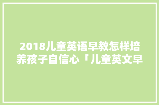 2018儿童英语早教怎样培养孩子自信心「儿童英文早教育儿歌大全」 2018儿童英语早教怎样培养孩子自信心「儿童英文早教育儿歌大全」 综合便民