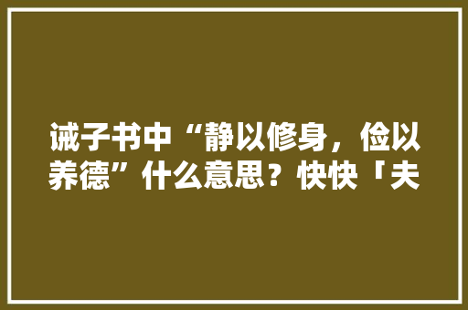 诫子书中“静以修身，俭以养德”什么意思？快快「夫静以修身俭以养德」 诫子书中“静以修身，俭以养德”什么意思？快快「夫静以修身俭以养德」 婚姻情感