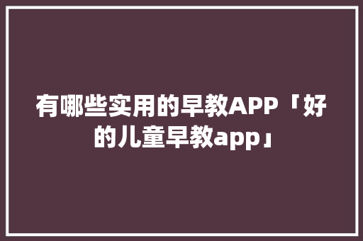 有哪些实用的早教APP「好的儿童早教app」 有哪些实用的早教APP「好的儿童早教app」 综合便民