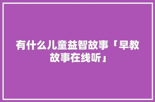 有什么儿童益智故事「早教故事在线听」 有什么儿童益智故事「早教故事在线听」 美体修身
