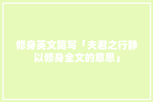 修身英文简写「夫君之行静以修身全文的意思」 修身英文简写「夫君之行静以修身全文的意思」 母婴育儿