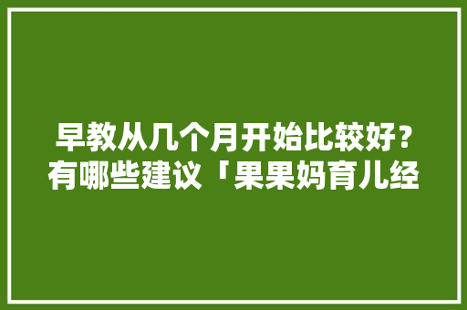早教从几个月开始比较好？有哪些建议「果果妈育儿经」 早教从几个月开始比较好？有哪些建议「果果妈育儿经」 婚姻情感