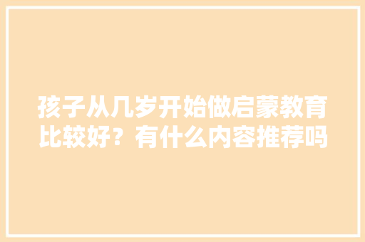 孩子从几岁开始做启蒙教育比较好？有什么内容推荐吗「自学早教育儿师怎么样」 孩子从几岁开始做启蒙教育比较好？有什么内容推荐吗「自学早教育儿师怎么样」 美体修身