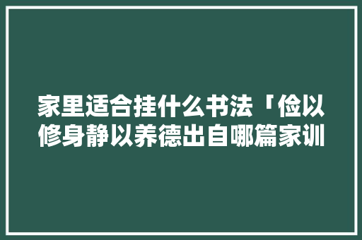 家里适合挂什么书法「俭以修身静以养德出自哪篇家训」 家里适合挂什么书法「俭以修身静以养德出自哪篇家训」 综合便民