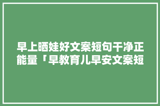 早上晒娃好文案短句干净正能量「早教育儿早安文案短句图片」 早上晒娃好文案短句干净正能量「早教育儿早安文案短句图片」 综合便民