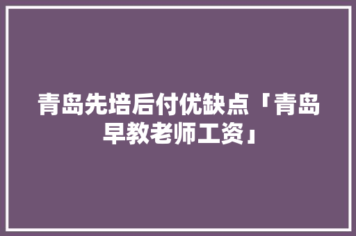 青岛先培后付优缺点「青岛早教老师工资」 青岛先培后付优缺点「青岛早教老师工资」 母婴育儿