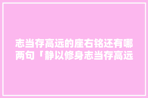 志当存高远的座右铭还有哪两句「静以修身志当存高远」 志当存高远的座右铭还有哪两句「静以修身志当存高远」 饮食大全