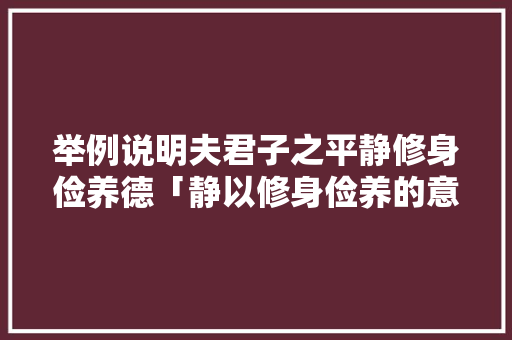 举例说明夫君子之平静修身俭养德「静以修身俭养的意思」 举例说明夫君子之平静修身俭养德「静以修身俭养的意思」 饮食大全