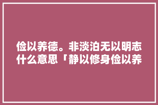 俭以养德。非淡泊无以明志什么意思「静以修身俭以养德的感悟」 俭以养德。非淡泊无以明志什么意思「静以修身俭以养德的感悟」 婚姻情感