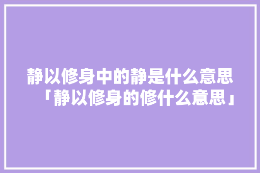 静以修身中的静是什么意思「静以修身的修什么意思」 静以修身中的静是什么意思「静以修身的修什么意思」 婚姻情感