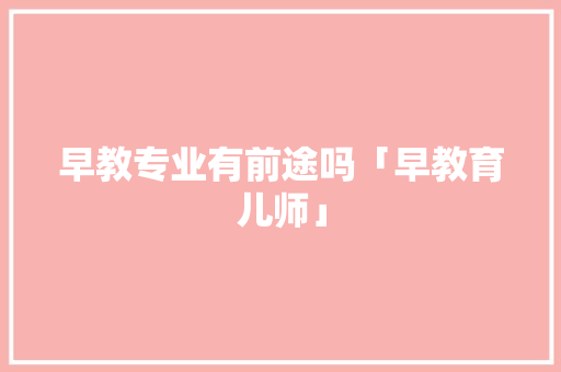 早教专业有前途吗「早教育儿师」