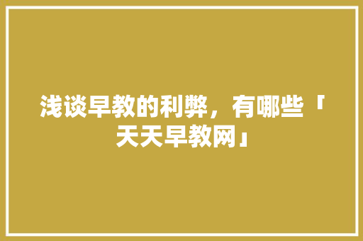 浅谈早教的利弊，有哪些「天天早教网」 浅谈早教的利弊，有哪些「天天早教网」 美体修身