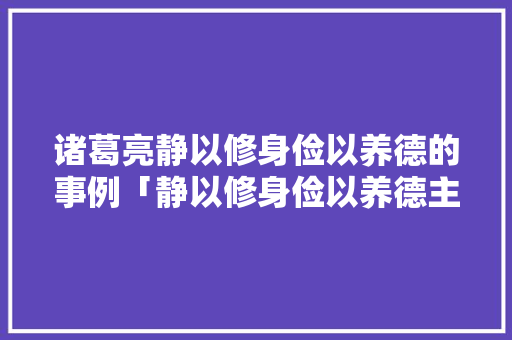 诸葛亮静以修身俭以养德的事例「静以修身俭以养德主题」 诸葛亮静以修身俭以养德的事例「静以修身俭以养德主题」 婚姻情感