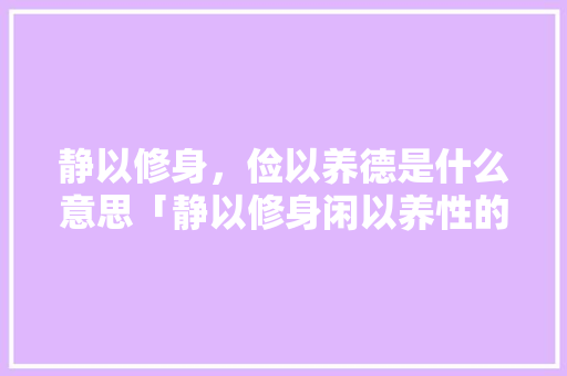 静以修身，俭以养德是什么意思「静以修身闲以养性的观点有哪些」 静以修身，俭以养德是什么意思「静以修身闲以养性的观点有哪些」 美体修身