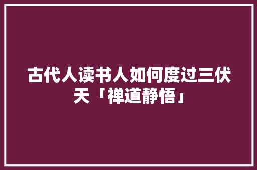 古代人读书人如何度过三伏天「禅道静悟」 古代人读书人如何度过三伏天「禅道静悟」 婚姻情感