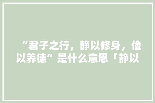 “君子之行，静以修身，俭以养德”是什么意思「静以修身意思是什么」 “君子之行，静以修身，俭以养德”是什么意思「静以修身意思是什么」 婚姻情感