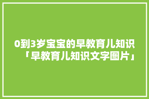 0到3岁宝宝的早教育儿知识「早教育儿知识文字图片」 0到3岁宝宝的早教育儿知识「早教育儿知识文字图片」 饮食大全
