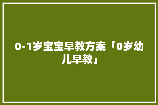 0-1岁宝宝早教方案「0岁幼儿早教」