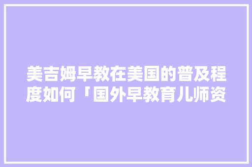 美吉姆早教在美国的普及程度如何「国外早教育儿师资格证」 美吉姆早教在美国的普及程度如何「国外早教育儿师资格证」 综合便民