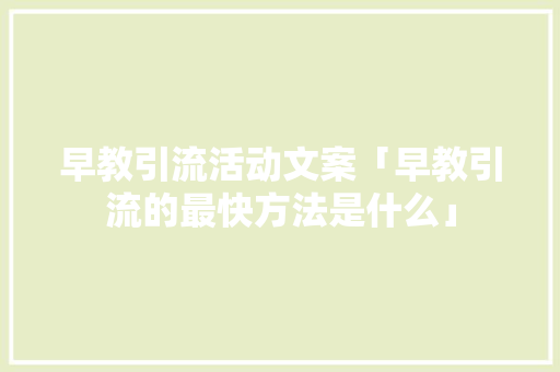 早教引流活动文案「早教引流的最快方法是什么」