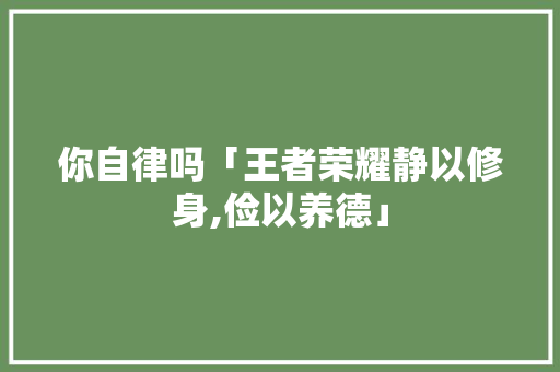 你自律吗「王者荣耀静以修身,俭以养德」 你自律吗「王者荣耀静以修身,俭以养德」 美体修身