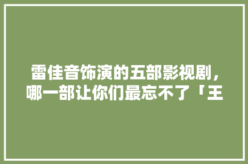 雷佳音饰演的五部影视剧，哪一部让你们最忘不了「王子老师早教育儿歌视频」 雷佳音饰演的五部影视剧，哪一部让你们最忘不了「王子老师早教育儿歌视频」 综合便民
