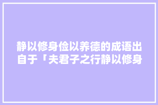 静以修身俭以养德的成语出自于「夫君子之行静以修身勤以养德的意思」 静以修身俭以养德的成语出自于「夫君子之行静以修身勤以养德的意思」 饮食大全