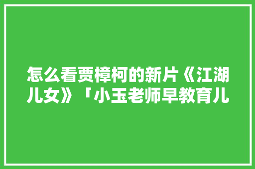 怎么看贾樟柯的新片《江湖儿女》「小玉老师早教育儿歌视频」
