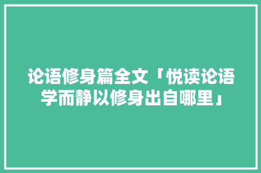 论语修身篇全文「悦读论语学而静以修身出自哪里」 论语修身篇全文「悦读论语学而静以修身出自哪里」 饮食大全