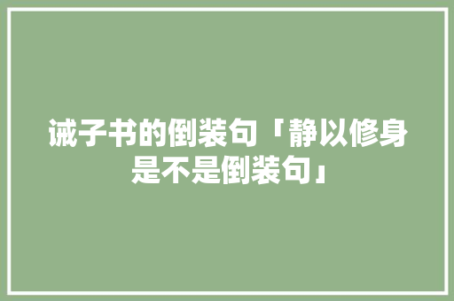 诫子书的倒装句「静以修身是不是倒装句」 诫子书的倒装句「静以修身是不是倒装句」 综合便民