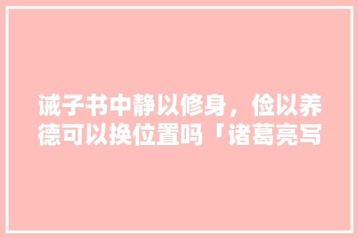 诫子书中静以修身，俭以养德可以换位置吗「诸葛亮写的静以修身的下一句是什么」 诫子书中静以修身，俭以养德可以换位置吗「诸葛亮写的静以修身的下一句是什么」 饮食大全