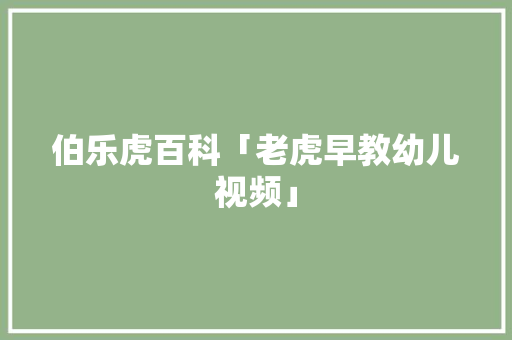 伯乐虎百科「老虎早教幼儿视频」 伯乐虎百科「老虎早教幼儿视频」 饮食大全