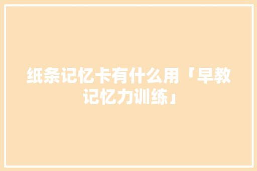 纸条记忆卡有什么用「早教记忆力训练」 纸条记忆卡有什么用「早教记忆力训练」 母婴育儿