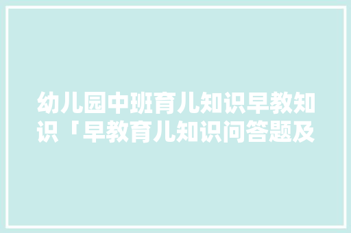 幼儿园中班育儿知识早教知识「早教育儿知识问答题及答案」 幼儿园中班育儿知识早教知识「早教育儿知识问答题及答案」 饮食大全