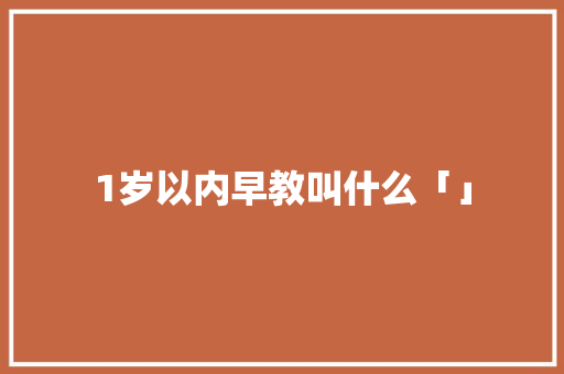 1岁以内早教叫什么「」 1岁以内早教叫什么「」 美体修身