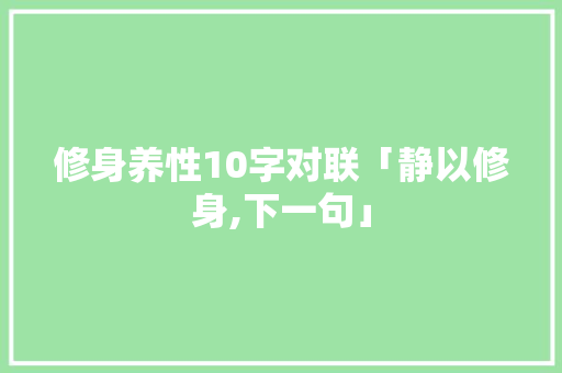 修身养性10字对联「静以修身,下一句」 修身养性10字对联「静以修身,下一句」 综合便民