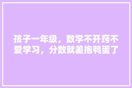 孩子一年级，数学不开窍不爱学习，分数就差抱鸭蛋了，怎么办啊「饺子妈妈早教育儿歌视频」 孩子一年级，数学不开窍不爱学习，分数就差抱鸭蛋了，怎么办啊「饺子妈妈早教育儿歌视频」 美体修身
