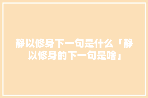 静以修身下一句是什么「静以修身的下一句是啥」 静以修身下一句是什么「静以修身的下一句是啥」 饮食大全