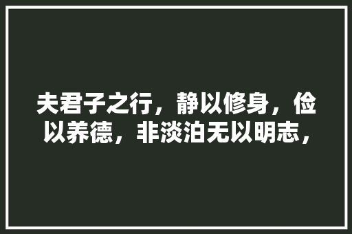 夫君子之行，静以修身，俭以养德，非淡泊无以明志，非宁静无以致远。这句话是什么意思「静以修身俭养德这句话是谁说的」 夫君子之行，静以修身，俭以养德，非淡泊无以明志，非宁静无以致远。这句话是什么意思「静以修身俭养德这句话是谁说的」 美体修身