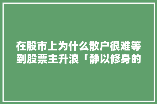 在股市上为什么散户很难等到股票主升浪「静以修身的事例」 在股市上为什么散户很难等到股票主升浪「静以修身的事例」 婚姻情感