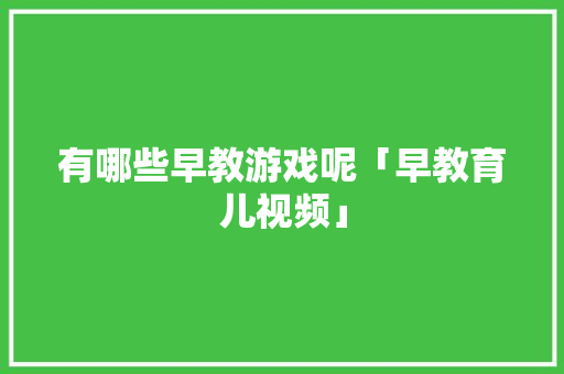 有哪些早教游戏呢「早教育儿视频」 有哪些早教游戏呢「早教育儿视频」 综合便民