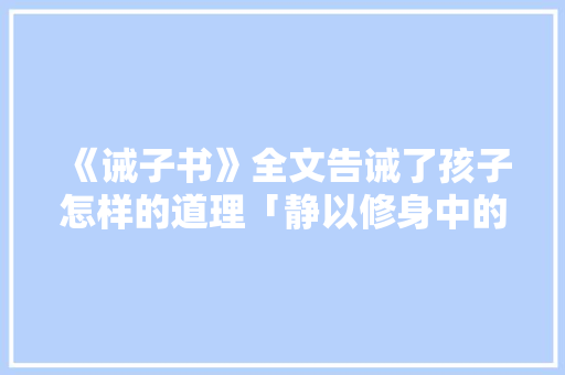 《诫子书》全文告诫了孩子怎样的道理「静以修身中的静词类活用」 《诫子书》全文告诫了孩子怎样的道理「静以修身中的静词类活用」 母婴育儿
