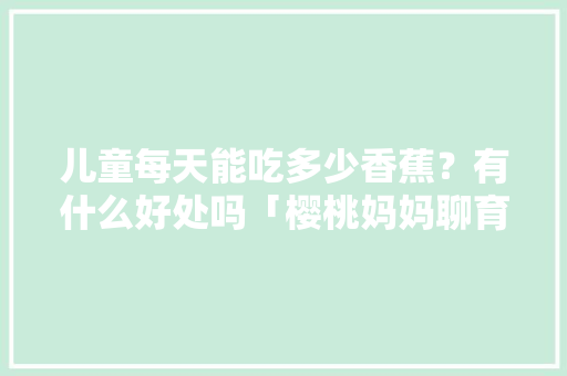 儿童每天能吃多少香蕉？有什么好处吗「樱桃妈妈聊育儿」 儿童每天能吃多少香蕉？有什么好处吗「樱桃妈妈聊育儿」 美体修身