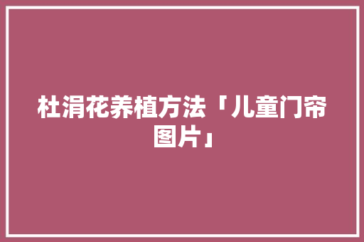 杜涓花养植方法「儿童门帘图片」 杜涓花养植方法「儿童门帘图片」 母婴育儿