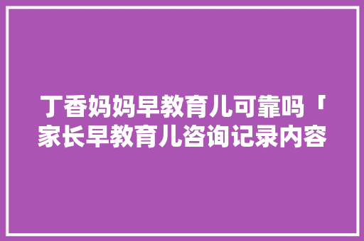 丁香妈妈早教育儿可靠吗「家长早教育儿咨询记录内容」 丁香妈妈早教育儿可靠吗「家长早教育儿咨询记录内容」 美体修身