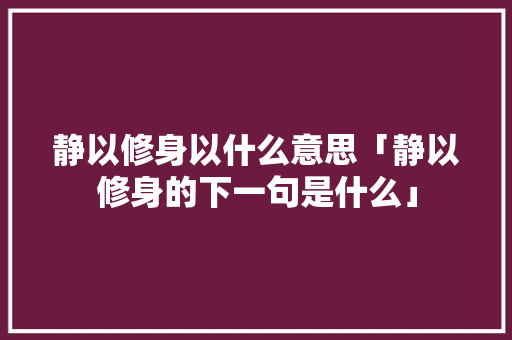 静以修身以什么意思「静以修身的下一句是什么」 静以修身以什么意思「静以修身的下一句是什么」 婚姻情感